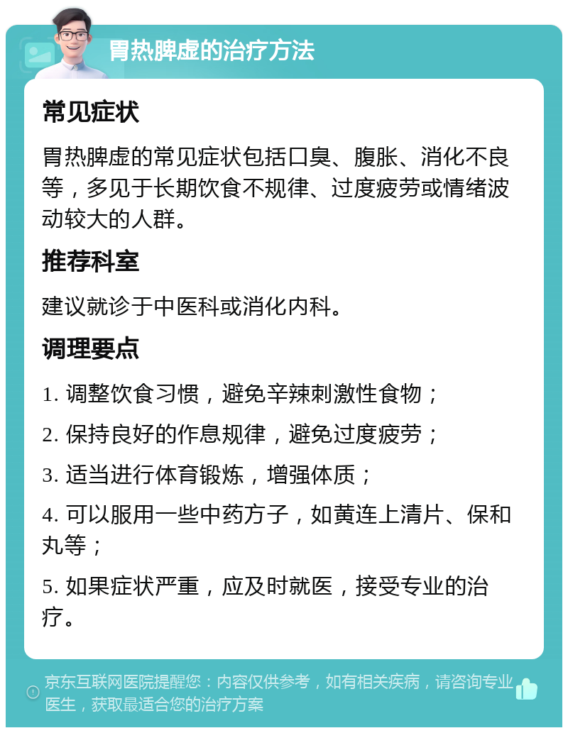 胃热脾虚的治疗方法 常见症状 胃热脾虚的常见症状包括口臭、腹胀、消化不良等，多见于长期饮食不规律、过度疲劳或情绪波动较大的人群。 推荐科室 建议就诊于中医科或消化内科。 调理要点 1. 调整饮食习惯，避免辛辣刺激性食物； 2. 保持良好的作息规律，避免过度疲劳； 3. 适当进行体育锻炼，增强体质； 4. 可以服用一些中药方子，如黄连上清片、保和丸等； 5. 如果症状严重，应及时就医，接受专业的治疗。