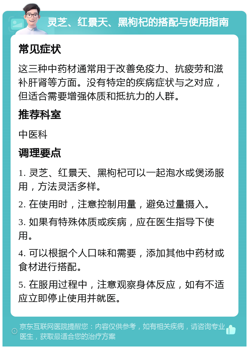 灵芝、红景天、黑枸杞的搭配与使用指南 常见症状 这三种中药材通常用于改善免疫力、抗疲劳和滋补肝肾等方面。没有特定的疾病症状与之对应，但适合需要增强体质和抵抗力的人群。 推荐科室 中医科 调理要点 1. 灵芝、红景天、黑枸杞可以一起泡水或煲汤服用，方法灵活多样。 2. 在使用时，注意控制用量，避免过量摄入。 3. 如果有特殊体质或疾病，应在医生指导下使用。 4. 可以根据个人口味和需要，添加其他中药材或食材进行搭配。 5. 在服用过程中，注意观察身体反应，如有不适应立即停止使用并就医。