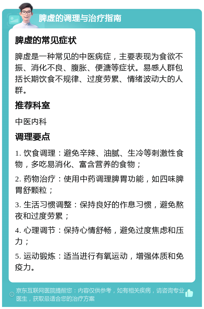 脾虚的调理与治疗指南 脾虚的常见症状 脾虚是一种常见的中医病症，主要表现为食欲不振、消化不良、腹胀、便溏等症状。易感人群包括长期饮食不规律、过度劳累、情绪波动大的人群。 推荐科室 中医内科 调理要点 1. 饮食调理：避免辛辣、油腻、生冷等刺激性食物，多吃易消化、富含营养的食物； 2. 药物治疗：使用中药调理脾胃功能，如四味脾胃舒颗粒； 3. 生活习惯调整：保持良好的作息习惯，避免熬夜和过度劳累； 4. 心理调节：保持心情舒畅，避免过度焦虑和压力； 5. 运动锻炼：适当进行有氧运动，增强体质和免疫力。