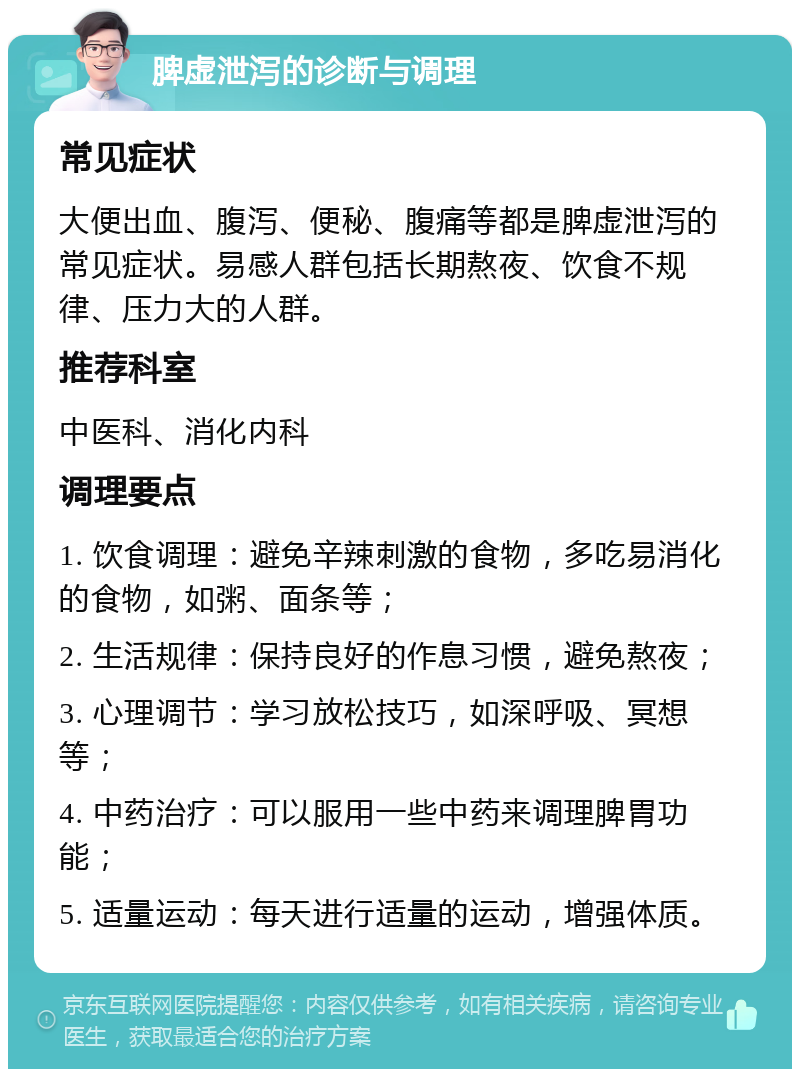 脾虚泄泻的诊断与调理 常见症状 大便出血、腹泻、便秘、腹痛等都是脾虚泄泻的常见症状。易感人群包括长期熬夜、饮食不规律、压力大的人群。 推荐科室 中医科、消化内科 调理要点 1. 饮食调理：避免辛辣刺激的食物，多吃易消化的食物，如粥、面条等； 2. 生活规律：保持良好的作息习惯，避免熬夜； 3. 心理调节：学习放松技巧，如深呼吸、冥想等； 4. 中药治疗：可以服用一些中药来调理脾胃功能； 5. 适量运动：每天进行适量的运动，增强体质。