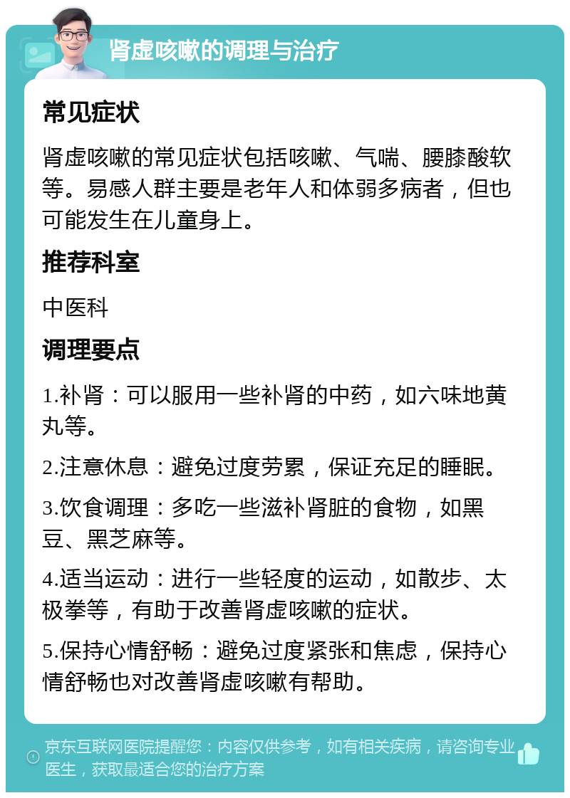 肾虚咳嗽的调理与治疗 常见症状 肾虚咳嗽的常见症状包括咳嗽、气喘、腰膝酸软等。易感人群主要是老年人和体弱多病者，但也可能发生在儿童身上。 推荐科室 中医科 调理要点 1.补肾：可以服用一些补肾的中药，如六味地黄丸等。 2.注意休息：避免过度劳累，保证充足的睡眠。 3.饮食调理：多吃一些滋补肾脏的食物，如黑豆、黑芝麻等。 4.适当运动：进行一些轻度的运动，如散步、太极拳等，有助于改善肾虚咳嗽的症状。 5.保持心情舒畅：避免过度紧张和焦虑，保持心情舒畅也对改善肾虚咳嗽有帮助。