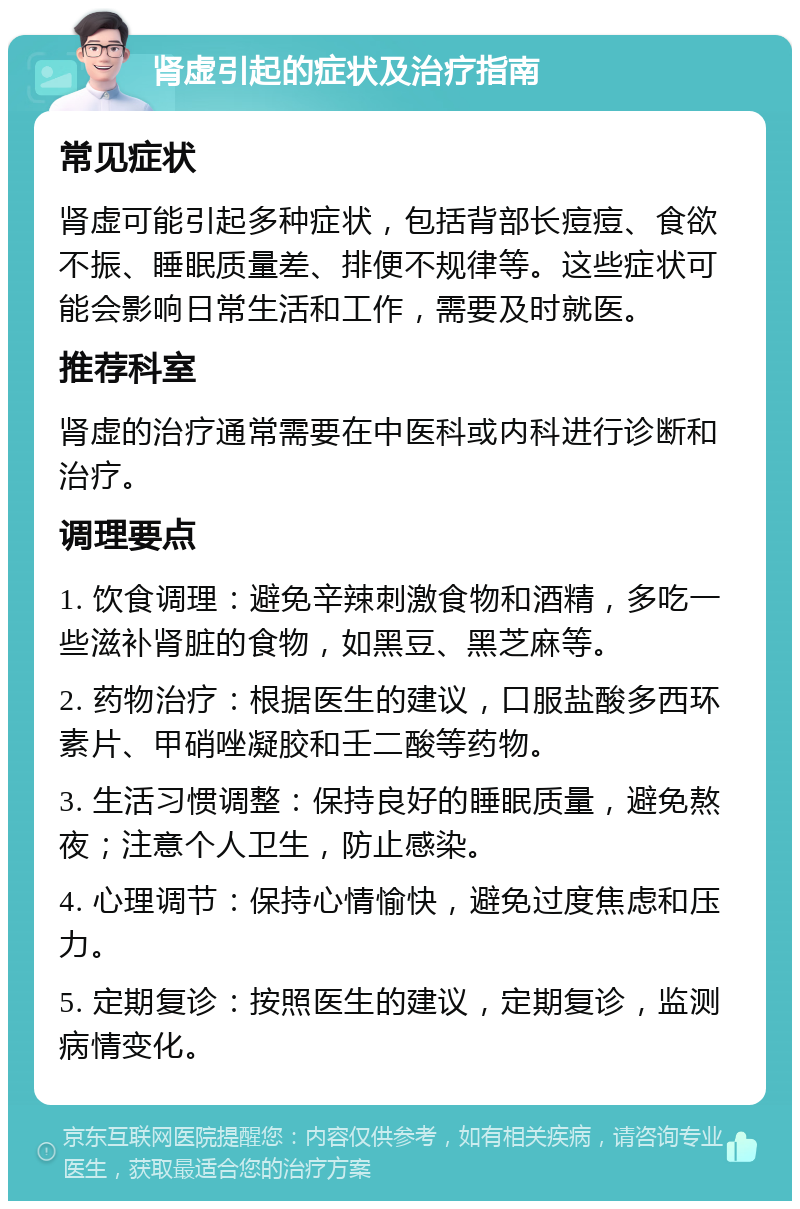 肾虚引起的症状及治疗指南 常见症状 肾虚可能引起多种症状，包括背部长痘痘、食欲不振、睡眠质量差、排便不规律等。这些症状可能会影响日常生活和工作，需要及时就医。 推荐科室 肾虚的治疗通常需要在中医科或内科进行诊断和治疗。 调理要点 1. 饮食调理：避免辛辣刺激食物和酒精，多吃一些滋补肾脏的食物，如黑豆、黑芝麻等。 2. 药物治疗：根据医生的建议，口服盐酸多西环素片、甲硝唑凝胶和壬二酸等药物。 3. 生活习惯调整：保持良好的睡眠质量，避免熬夜；注意个人卫生，防止感染。 4. 心理调节：保持心情愉快，避免过度焦虑和压力。 5. 定期复诊：按照医生的建议，定期复诊，监测病情变化。