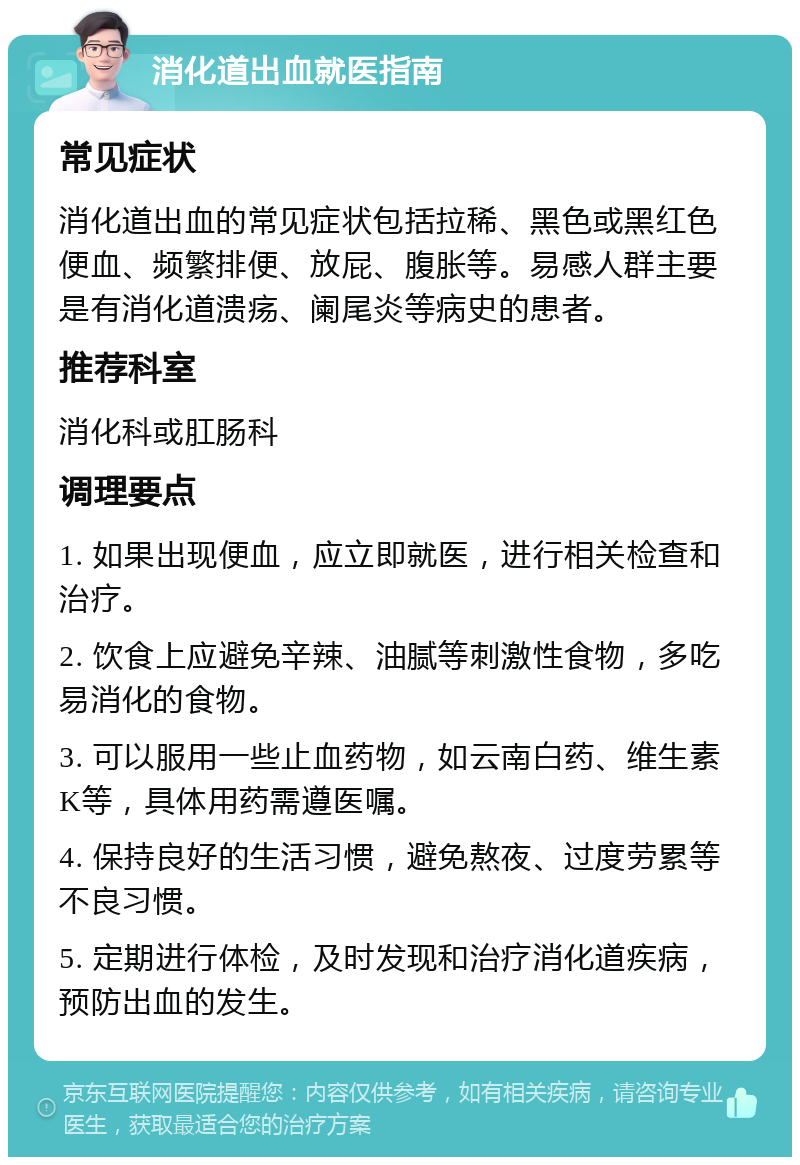 消化道出血就医指南 常见症状 消化道出血的常见症状包括拉稀、黑色或黑红色便血、频繁排便、放屁、腹胀等。易感人群主要是有消化道溃疡、阑尾炎等病史的患者。 推荐科室 消化科或肛肠科 调理要点 1. 如果出现便血，应立即就医，进行相关检查和治疗。 2. 饮食上应避免辛辣、油腻等刺激性食物，多吃易消化的食物。 3. 可以服用一些止血药物，如云南白药、维生素K等，具体用药需遵医嘱。 4. 保持良好的生活习惯，避免熬夜、过度劳累等不良习惯。 5. 定期进行体检，及时发现和治疗消化道疾病，预防出血的发生。