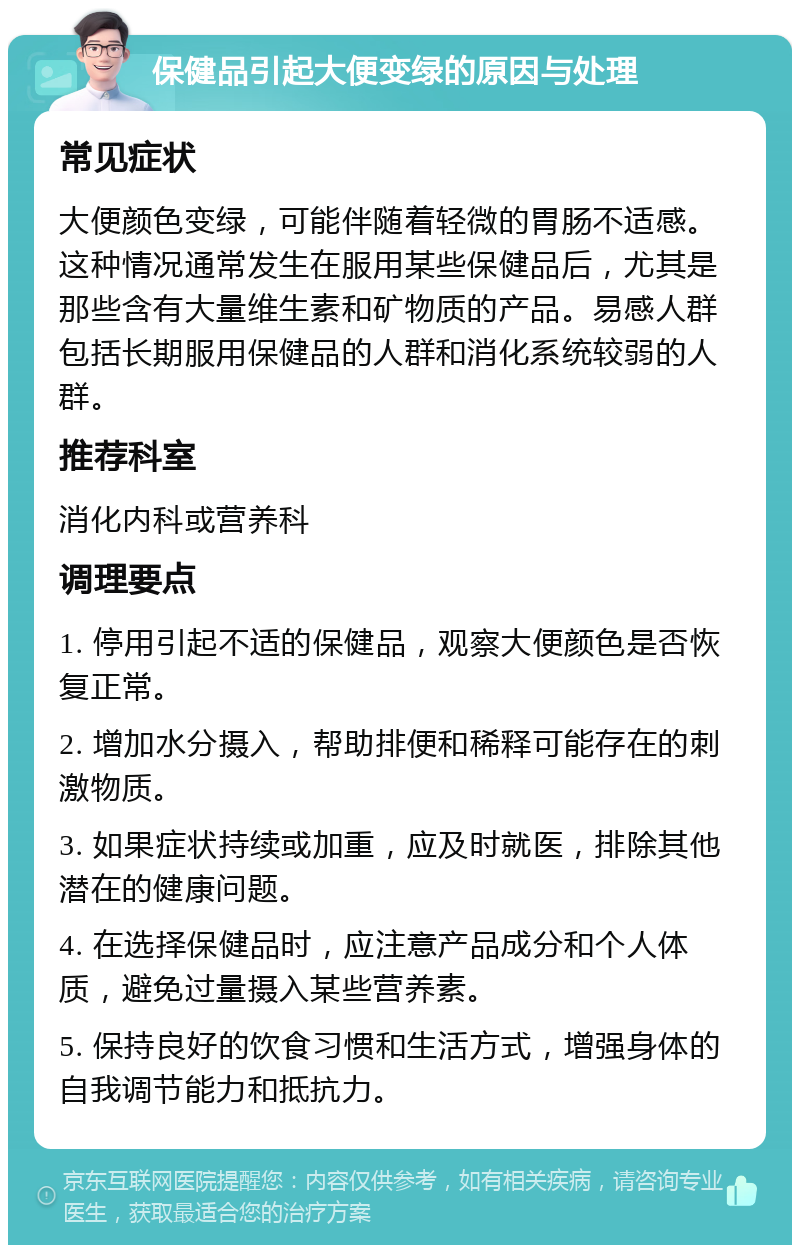 保健品引起大便变绿的原因与处理 常见症状 大便颜色变绿，可能伴随着轻微的胃肠不适感。这种情况通常发生在服用某些保健品后，尤其是那些含有大量维生素和矿物质的产品。易感人群包括长期服用保健品的人群和消化系统较弱的人群。 推荐科室 消化内科或营养科 调理要点 1. 停用引起不适的保健品，观察大便颜色是否恢复正常。 2. 增加水分摄入，帮助排便和稀释可能存在的刺激物质。 3. 如果症状持续或加重，应及时就医，排除其他潜在的健康问题。 4. 在选择保健品时，应注意产品成分和个人体质，避免过量摄入某些营养素。 5. 保持良好的饮食习惯和生活方式，增强身体的自我调节能力和抵抗力。