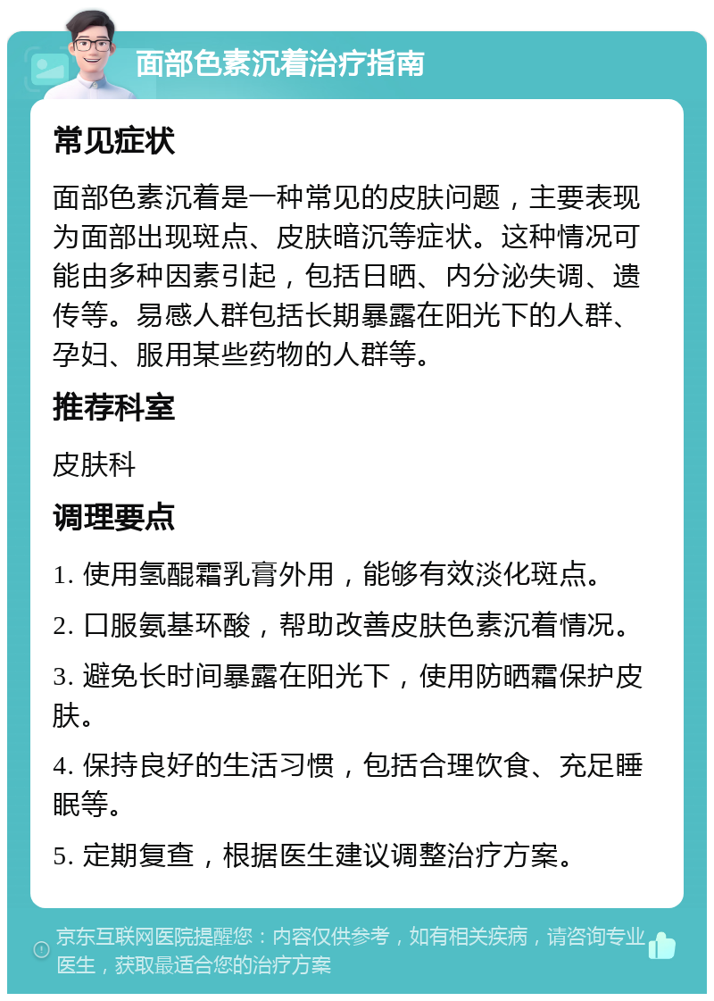 面部色素沉着治疗指南 常见症状 面部色素沉着是一种常见的皮肤问题，主要表现为面部出现斑点、皮肤暗沉等症状。这种情况可能由多种因素引起，包括日晒、内分泌失调、遗传等。易感人群包括长期暴露在阳光下的人群、孕妇、服用某些药物的人群等。 推荐科室 皮肤科 调理要点 1. 使用氢醌霜乳膏外用，能够有效淡化斑点。 2. 口服氨基环酸，帮助改善皮肤色素沉着情况。 3. 避免长时间暴露在阳光下，使用防晒霜保护皮肤。 4. 保持良好的生活习惯，包括合理饮食、充足睡眠等。 5. 定期复查，根据医生建议调整治疗方案。