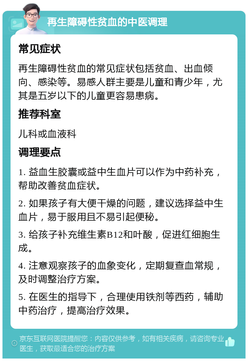 再生障碍性贫血的中医调理 常见症状 再生障碍性贫血的常见症状包括贫血、出血倾向、感染等。易感人群主要是儿童和青少年，尤其是五岁以下的儿童更容易患病。 推荐科室 儿科或血液科 调理要点 1. 益血生胶囊或益中生血片可以作为中药补充，帮助改善贫血症状。 2. 如果孩子有大便干燥的问题，建议选择益中生血片，易于服用且不易引起便秘。 3. 给孩子补充维生素B12和叶酸，促进红细胞生成。 4. 注意观察孩子的血象变化，定期复查血常规，及时调整治疗方案。 5. 在医生的指导下，合理使用铁剂等西药，辅助中药治疗，提高治疗效果。