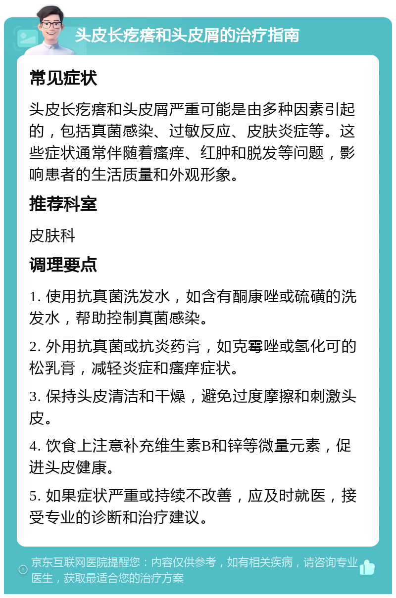 头皮长疙瘩和头皮屑的治疗指南 常见症状 头皮长疙瘩和头皮屑严重可能是由多种因素引起的，包括真菌感染、过敏反应、皮肤炎症等。这些症状通常伴随着瘙痒、红肿和脱发等问题，影响患者的生活质量和外观形象。 推荐科室 皮肤科 调理要点 1. 使用抗真菌洗发水，如含有酮康唑或硫磺的洗发水，帮助控制真菌感染。 2. 外用抗真菌或抗炎药膏，如克霉唑或氢化可的松乳膏，减轻炎症和瘙痒症状。 3. 保持头皮清洁和干燥，避免过度摩擦和刺激头皮。 4. 饮食上注意补充维生素B和锌等微量元素，促进头皮健康。 5. 如果症状严重或持续不改善，应及时就医，接受专业的诊断和治疗建议。