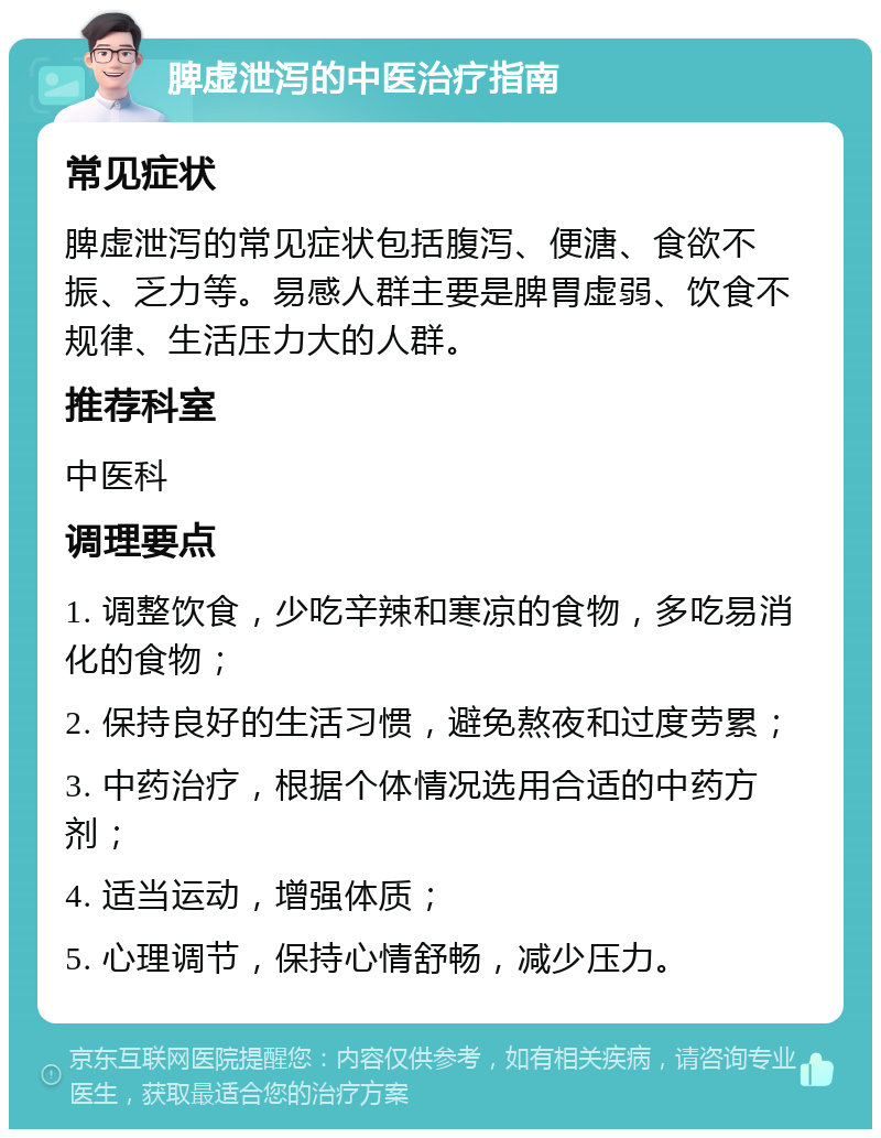 脾虚泄泻的中医治疗指南 常见症状 脾虚泄泻的常见症状包括腹泻、便溏、食欲不振、乏力等。易感人群主要是脾胃虚弱、饮食不规律、生活压力大的人群。 推荐科室 中医科 调理要点 1. 调整饮食，少吃辛辣和寒凉的食物，多吃易消化的食物； 2. 保持良好的生活习惯，避免熬夜和过度劳累； 3. 中药治疗，根据个体情况选用合适的中药方剂； 4. 适当运动，增强体质； 5. 心理调节，保持心情舒畅，减少压力。