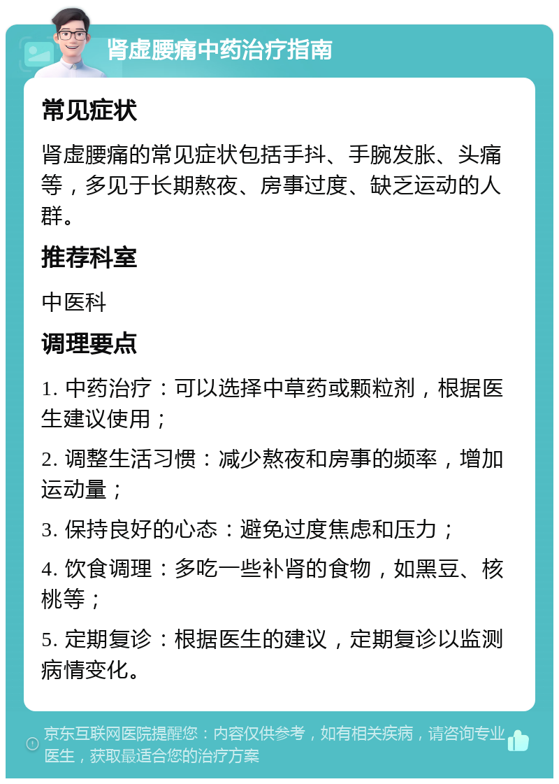 肾虚腰痛中药治疗指南 常见症状 肾虚腰痛的常见症状包括手抖、手腕发胀、头痛等，多见于长期熬夜、房事过度、缺乏运动的人群。 推荐科室 中医科 调理要点 1. 中药治疗：可以选择中草药或颗粒剂，根据医生建议使用； 2. 调整生活习惯：减少熬夜和房事的频率，增加运动量； 3. 保持良好的心态：避免过度焦虑和压力； 4. 饮食调理：多吃一些补肾的食物，如黑豆、核桃等； 5. 定期复诊：根据医生的建议，定期复诊以监测病情变化。