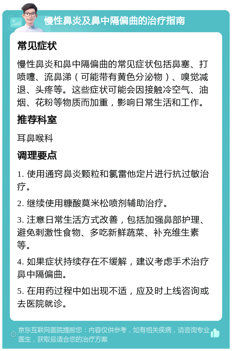 慢性鼻炎及鼻中隔偏曲的治疗指南 常见症状 慢性鼻炎和鼻中隔偏曲的常见症状包括鼻塞、打喷嚏、流鼻涕（可能带有黄色分泌物）、嗅觉减退、头疼等。这些症状可能会因接触冷空气、油烟、花粉等物质而加重，影响日常生活和工作。 推荐科室 耳鼻喉科 调理要点 1. 使用通窍鼻炎颗粒和氯雷他定片进行抗过敏治疗。 2. 继续使用糠酸莫米松喷剂辅助治疗。 3. 注意日常生活方式改善，包括加强鼻部护理、避免刺激性食物、多吃新鲜蔬菜、补充维生素等。 4. 如果症状持续存在不缓解，建议考虑手术治疗鼻中隔偏曲。 5. 在用药过程中如出现不适，应及时上线咨询或去医院就诊。