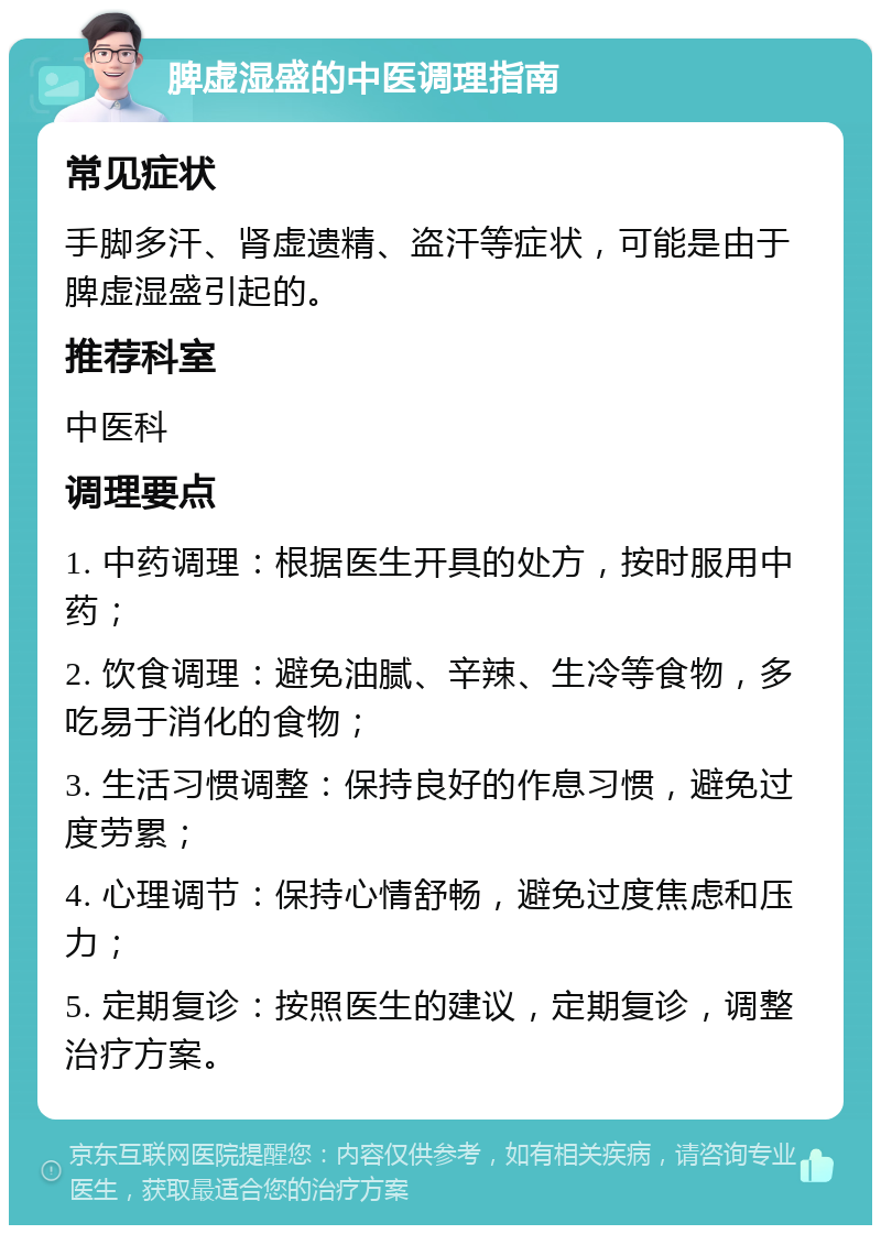 脾虚湿盛的中医调理指南 常见症状 手脚多汗、肾虚遗精、盗汗等症状，可能是由于脾虚湿盛引起的。 推荐科室 中医科 调理要点 1. 中药调理：根据医生开具的处方，按时服用中药； 2. 饮食调理：避免油腻、辛辣、生冷等食物，多吃易于消化的食物； 3. 生活习惯调整：保持良好的作息习惯，避免过度劳累； 4. 心理调节：保持心情舒畅，避免过度焦虑和压力； 5. 定期复诊：按照医生的建议，定期复诊，调整治疗方案。