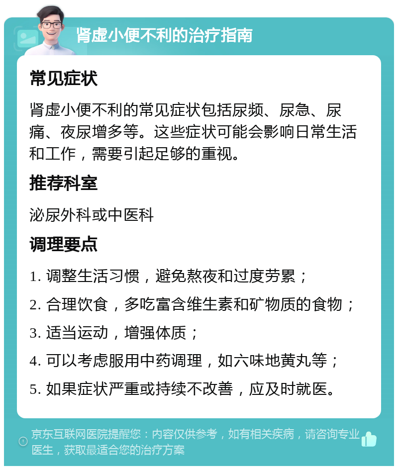 肾虚小便不利的治疗指南 常见症状 肾虚小便不利的常见症状包括尿频、尿急、尿痛、夜尿增多等。这些症状可能会影响日常生活和工作，需要引起足够的重视。 推荐科室 泌尿外科或中医科 调理要点 1. 调整生活习惯，避免熬夜和过度劳累； 2. 合理饮食，多吃富含维生素和矿物质的食物； 3. 适当运动，增强体质； 4. 可以考虑服用中药调理，如六味地黄丸等； 5. 如果症状严重或持续不改善，应及时就医。