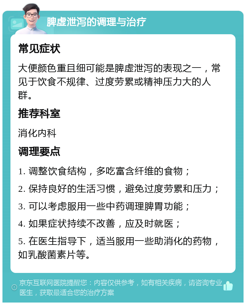 脾虚泄泻的调理与治疗 常见症状 大便颜色重且细可能是脾虚泄泻的表现之一，常见于饮食不规律、过度劳累或精神压力大的人群。 推荐科室 消化内科 调理要点 1. 调整饮食结构，多吃富含纤维的食物； 2. 保持良好的生活习惯，避免过度劳累和压力； 3. 可以考虑服用一些中药调理脾胃功能； 4. 如果症状持续不改善，应及时就医； 5. 在医生指导下，适当服用一些助消化的药物，如乳酸菌素片等。