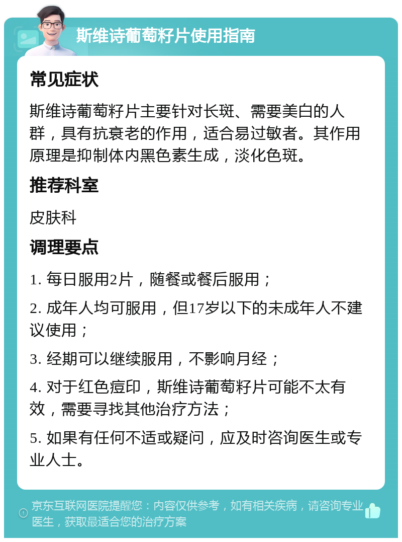 斯维诗葡萄籽片使用指南 常见症状 斯维诗葡萄籽片主要针对长斑、需要美白的人群，具有抗衰老的作用，适合易过敏者。其作用原理是抑制体内黑色素生成，淡化色斑。 推荐科室 皮肤科 调理要点 1. 每日服用2片，随餐或餐后服用； 2. 成年人均可服用，但17岁以下的未成年人不建议使用； 3. 经期可以继续服用，不影响月经； 4. 对于红色痘印，斯维诗葡萄籽片可能不太有效，需要寻找其他治疗方法； 5. 如果有任何不适或疑问，应及时咨询医生或专业人士。