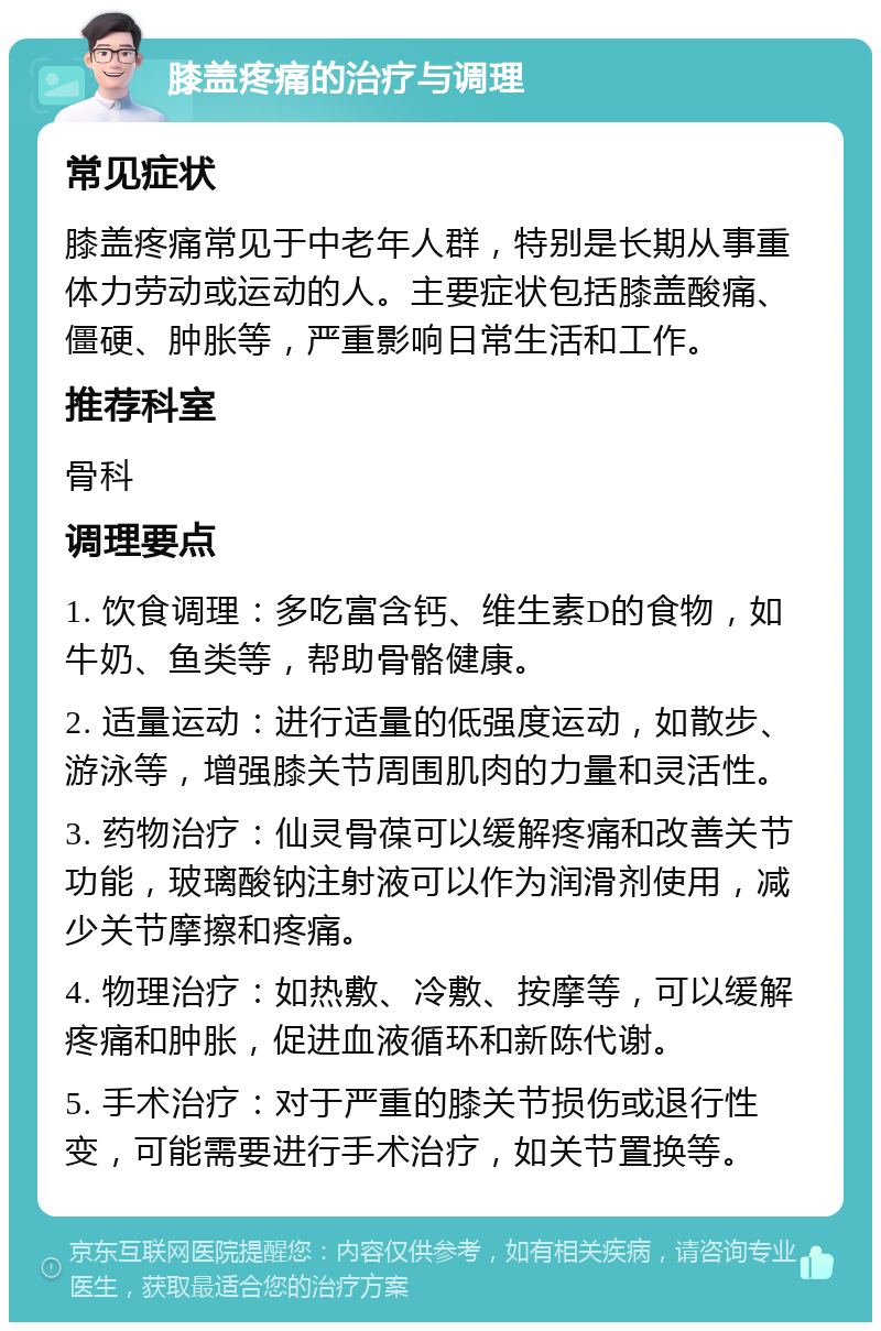 膝盖疼痛的治疗与调理 常见症状 膝盖疼痛常见于中老年人群，特别是长期从事重体力劳动或运动的人。主要症状包括膝盖酸痛、僵硬、肿胀等，严重影响日常生活和工作。 推荐科室 骨科 调理要点 1. 饮食调理：多吃富含钙、维生素D的食物，如牛奶、鱼类等，帮助骨骼健康。 2. 适量运动：进行适量的低强度运动，如散步、游泳等，增强膝关节周围肌肉的力量和灵活性。 3. 药物治疗：仙灵骨葆可以缓解疼痛和改善关节功能，玻璃酸钠注射液可以作为润滑剂使用，减少关节摩擦和疼痛。 4. 物理治疗：如热敷、冷敷、按摩等，可以缓解疼痛和肿胀，促进血液循环和新陈代谢。 5. 手术治疗：对于严重的膝关节损伤或退行性变，可能需要进行手术治疗，如关节置换等。