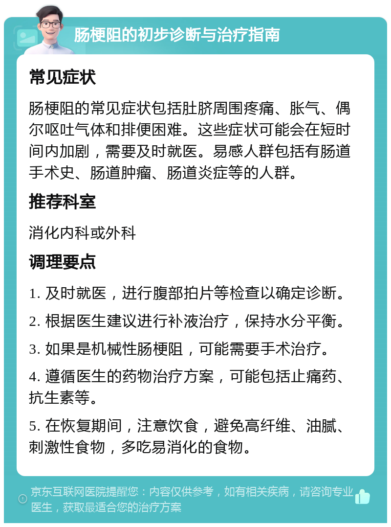 肠梗阻的初步诊断与治疗指南 常见症状 肠梗阻的常见症状包括肚脐周围疼痛、胀气、偶尔呕吐气体和排便困难。这些症状可能会在短时间内加剧，需要及时就医。易感人群包括有肠道手术史、肠道肿瘤、肠道炎症等的人群。 推荐科室 消化内科或外科 调理要点 1. 及时就医，进行腹部拍片等检查以确定诊断。 2. 根据医生建议进行补液治疗，保持水分平衡。 3. 如果是机械性肠梗阻，可能需要手术治疗。 4. 遵循医生的药物治疗方案，可能包括止痛药、抗生素等。 5. 在恢复期间，注意饮食，避免高纤维、油腻、刺激性食物，多吃易消化的食物。