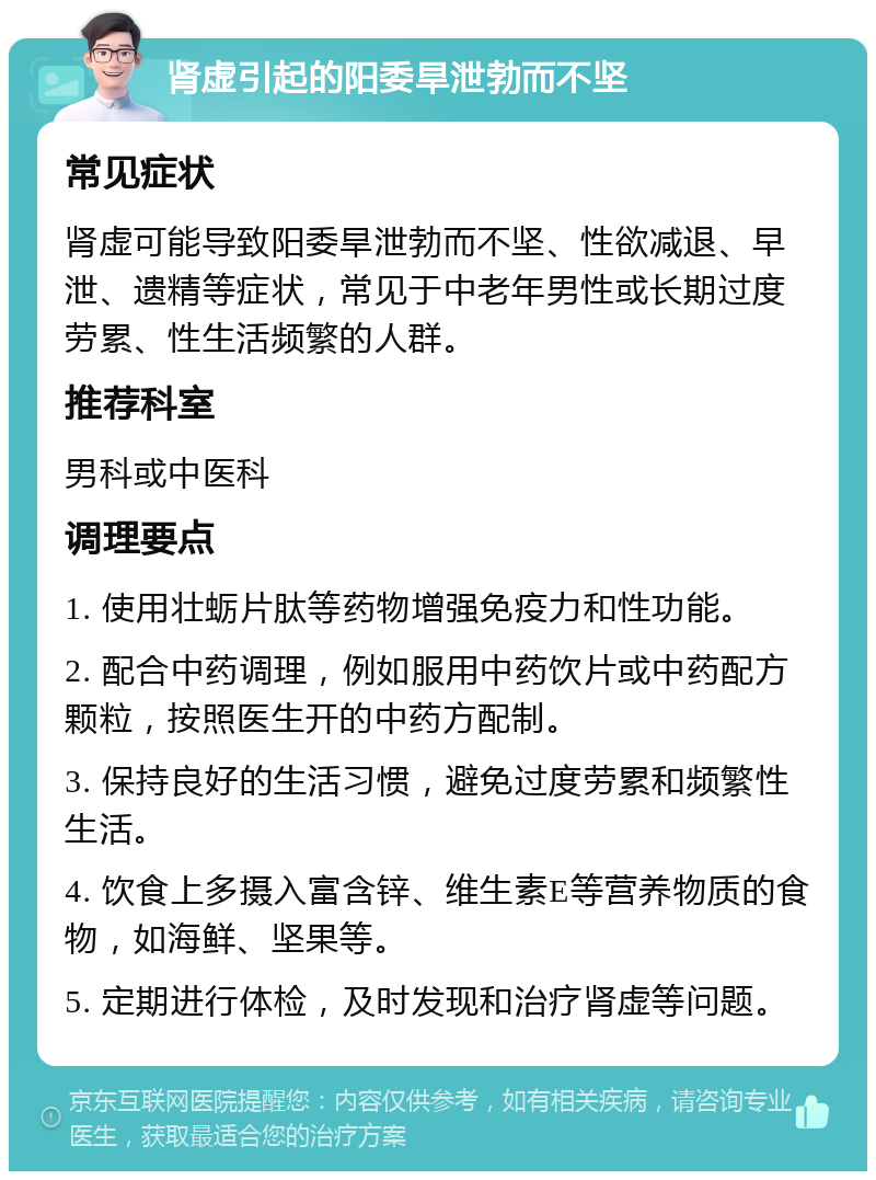 肾虚引起的阳委旱泄勃而不坚 常见症状 肾虚可能导致阳委旱泄勃而不坚、性欲减退、早泄、遗精等症状，常见于中老年男性或长期过度劳累、性生活频繁的人群。 推荐科室 男科或中医科 调理要点 1. 使用壮蛎片肽等药物增强免疫力和性功能。 2. 配合中药调理，例如服用中药饮片或中药配方颗粒，按照医生开的中药方配制。 3. 保持良好的生活习惯，避免过度劳累和频繁性生活。 4. 饮食上多摄入富含锌、维生素E等营养物质的食物，如海鲜、坚果等。 5. 定期进行体检，及时发现和治疗肾虚等问题。