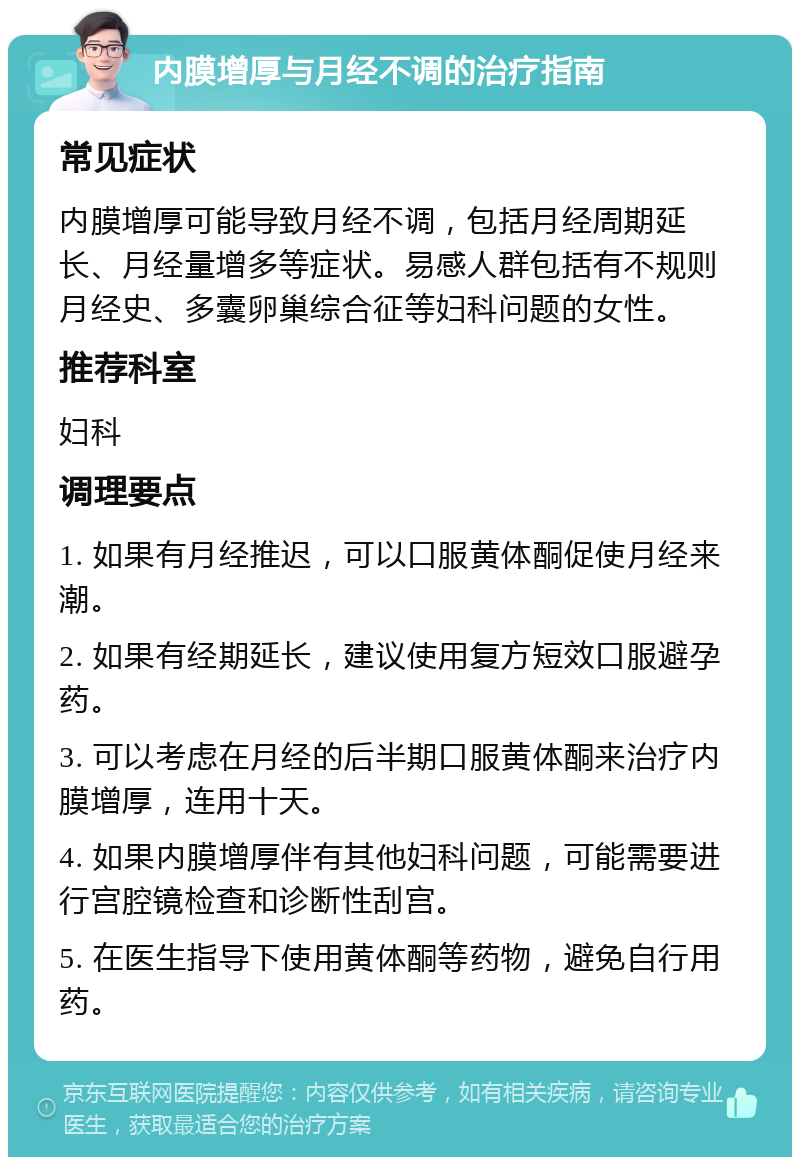 内膜增厚与月经不调的治疗指南 常见症状 内膜增厚可能导致月经不调，包括月经周期延长、月经量增多等症状。易感人群包括有不规则月经史、多囊卵巢综合征等妇科问题的女性。 推荐科室 妇科 调理要点 1. 如果有月经推迟，可以口服黄体酮促使月经来潮。 2. 如果有经期延长，建议使用复方短效口服避孕药。 3. 可以考虑在月经的后半期口服黄体酮来治疗内膜增厚，连用十天。 4. 如果内膜增厚伴有其他妇科问题，可能需要进行宫腔镜检查和诊断性刮宫。 5. 在医生指导下使用黄体酮等药物，避免自行用药。