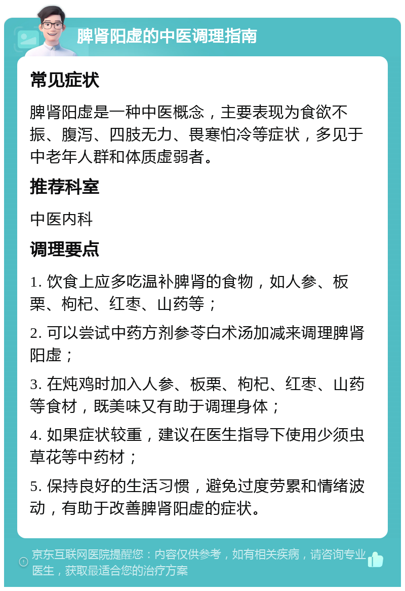 脾肾阳虚的中医调理指南 常见症状 脾肾阳虚是一种中医概念，主要表现为食欲不振、腹泻、四肢无力、畏寒怕冷等症状，多见于中老年人群和体质虚弱者。 推荐科室 中医内科 调理要点 1. 饮食上应多吃温补脾肾的食物，如人参、板栗、枸杞、红枣、山药等； 2. 可以尝试中药方剂参苓白术汤加减来调理脾肾阳虚； 3. 在炖鸡时加入人参、板栗、枸杞、红枣、山药等食材，既美味又有助于调理身体； 4. 如果症状较重，建议在医生指导下使用少须虫草花等中药材； 5. 保持良好的生活习惯，避免过度劳累和情绪波动，有助于改善脾肾阳虚的症状。