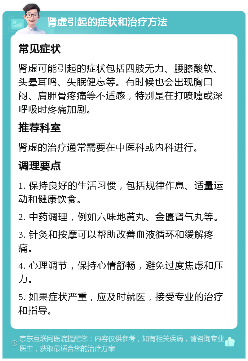 肾虚引起的症状和治疗方法 常见症状 肾虚可能引起的症状包括四肢无力、腰膝酸软、头晕耳鸣、失眠健忘等。有时候也会出现胸口闷、肩胛骨疼痛等不适感，特别是在打喷嚏或深呼吸时疼痛加剧。 推荐科室 肾虚的治疗通常需要在中医科或内科进行。 调理要点 1. 保持良好的生活习惯，包括规律作息、适量运动和健康饮食。 2. 中药调理，例如六味地黄丸、金匮肾气丸等。 3. 针灸和按摩可以帮助改善血液循环和缓解疼痛。 4. 心理调节，保持心情舒畅，避免过度焦虑和压力。 5. 如果症状严重，应及时就医，接受专业的治疗和指导。