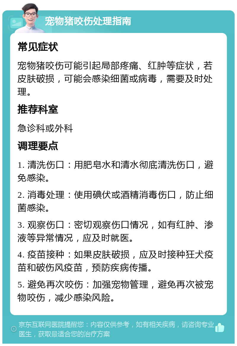 宠物猪咬伤处理指南 常见症状 宠物猪咬伤可能引起局部疼痛、红肿等症状，若皮肤破损，可能会感染细菌或病毒，需要及时处理。 推荐科室 急诊科或外科 调理要点 1. 清洗伤口：用肥皂水和清水彻底清洗伤口，避免感染。 2. 消毒处理：使用碘伏或酒精消毒伤口，防止细菌感染。 3. 观察伤口：密切观察伤口情况，如有红肿、渗液等异常情况，应及时就医。 4. 疫苗接种：如果皮肤破损，应及时接种狂犬疫苗和破伤风疫苗，预防疾病传播。 5. 避免再次咬伤：加强宠物管理，避免再次被宠物咬伤，减少感染风险。