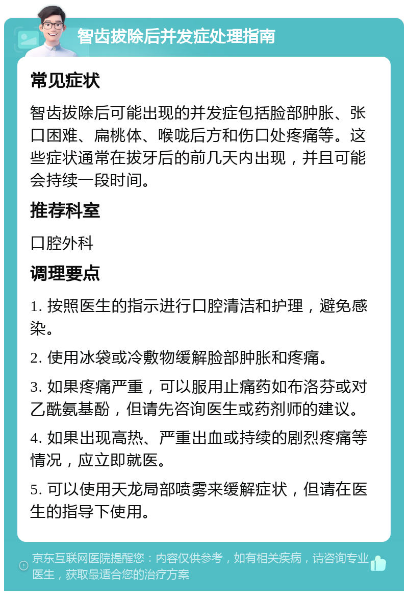 智齿拔除后并发症处理指南 常见症状 智齿拔除后可能出现的并发症包括脸部肿胀、张口困难、扁桃体、喉咙后方和伤口处疼痛等。这些症状通常在拔牙后的前几天内出现，并且可能会持续一段时间。 推荐科室 口腔外科 调理要点 1. 按照医生的指示进行口腔清洁和护理，避免感染。 2. 使用冰袋或冷敷物缓解脸部肿胀和疼痛。 3. 如果疼痛严重，可以服用止痛药如布洛芬或对乙酰氨基酚，但请先咨询医生或药剂师的建议。 4. 如果出现高热、严重出血或持续的剧烈疼痛等情况，应立即就医。 5. 可以使用天龙局部喷雾来缓解症状，但请在医生的指导下使用。