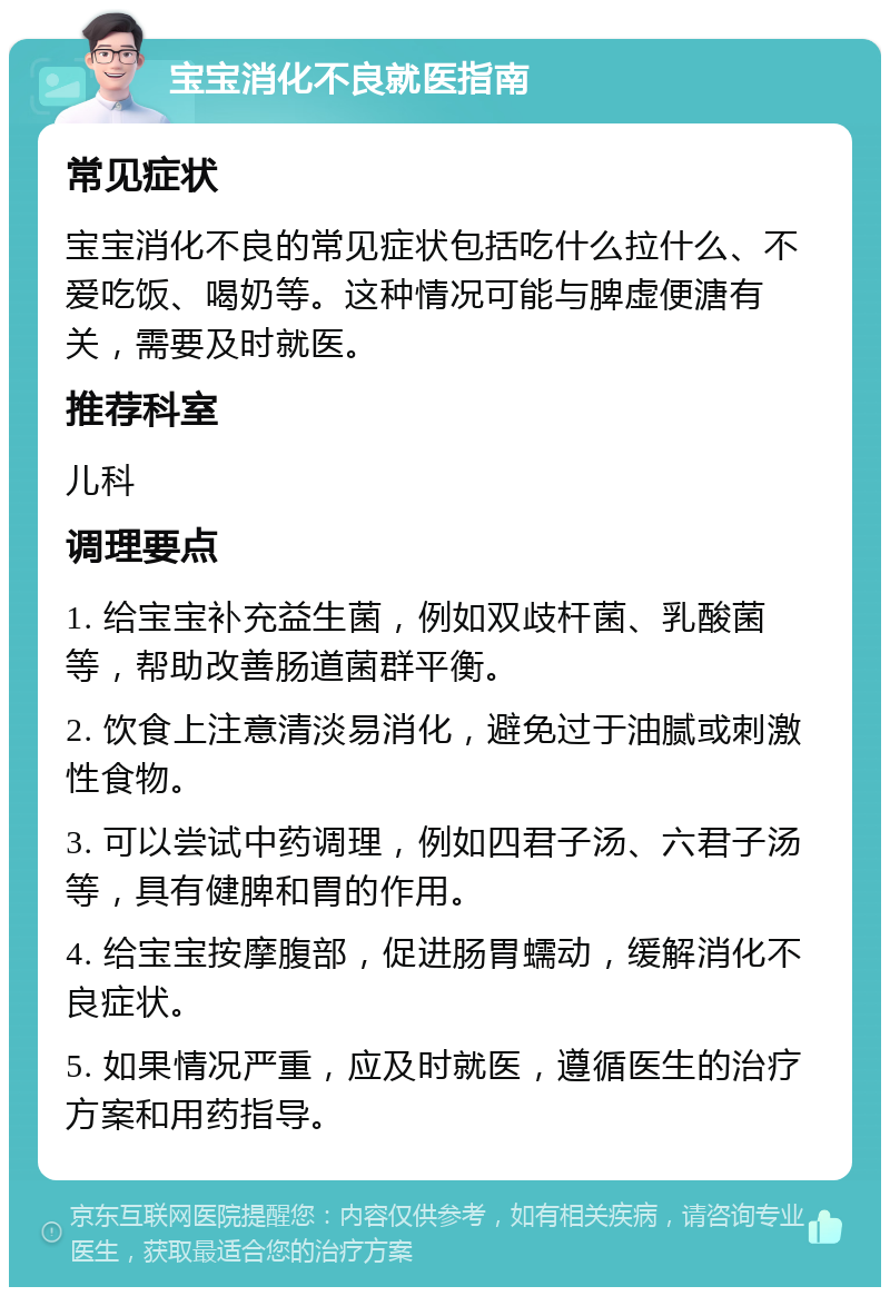 宝宝消化不良就医指南 常见症状 宝宝消化不良的常见症状包括吃什么拉什么、不爱吃饭、喝奶等。这种情况可能与脾虚便溏有关，需要及时就医。 推荐科室 儿科 调理要点 1. 给宝宝补充益生菌，例如双歧杆菌、乳酸菌等，帮助改善肠道菌群平衡。 2. 饮食上注意清淡易消化，避免过于油腻或刺激性食物。 3. 可以尝试中药调理，例如四君子汤、六君子汤等，具有健脾和胃的作用。 4. 给宝宝按摩腹部，促进肠胃蠕动，缓解消化不良症状。 5. 如果情况严重，应及时就医，遵循医生的治疗方案和用药指导。