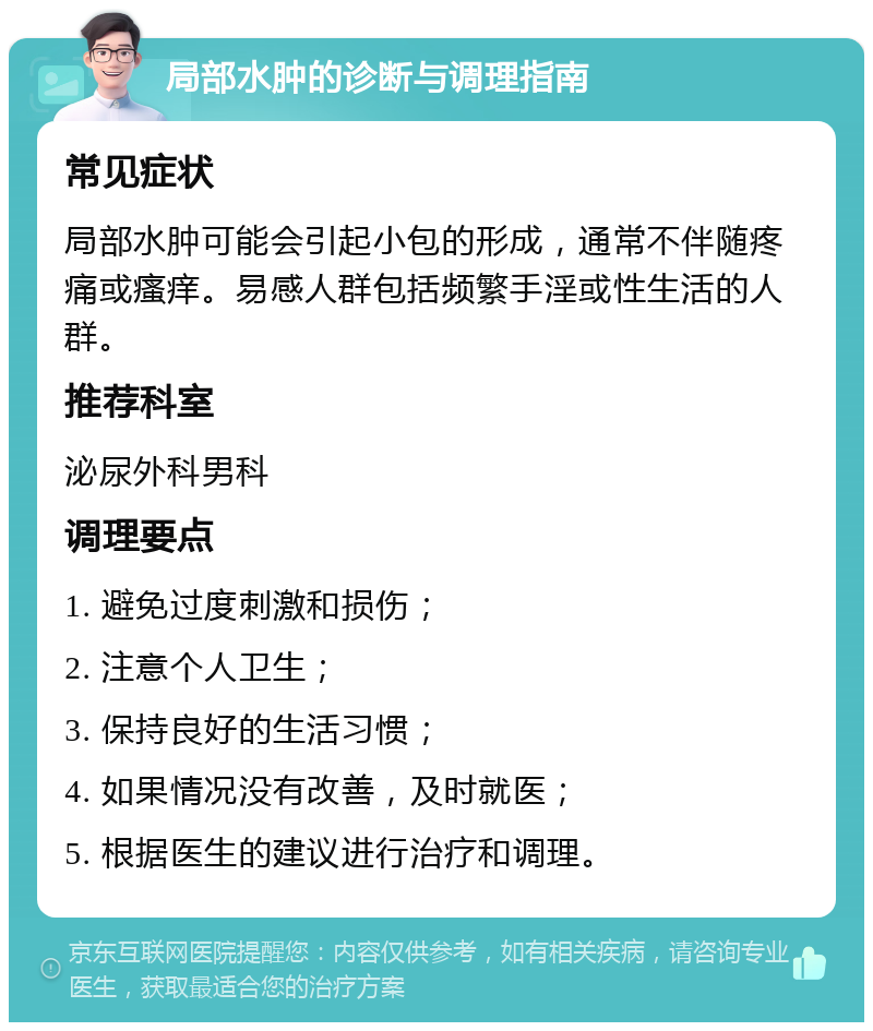 局部水肿的诊断与调理指南 常见症状 局部水肿可能会引起小包的形成，通常不伴随疼痛或瘙痒。易感人群包括频繁手淫或性生活的人群。 推荐科室 泌尿外科男科 调理要点 1. 避免过度刺激和损伤； 2. 注意个人卫生； 3. 保持良好的生活习惯； 4. 如果情况没有改善，及时就医； 5. 根据医生的建议进行治疗和调理。