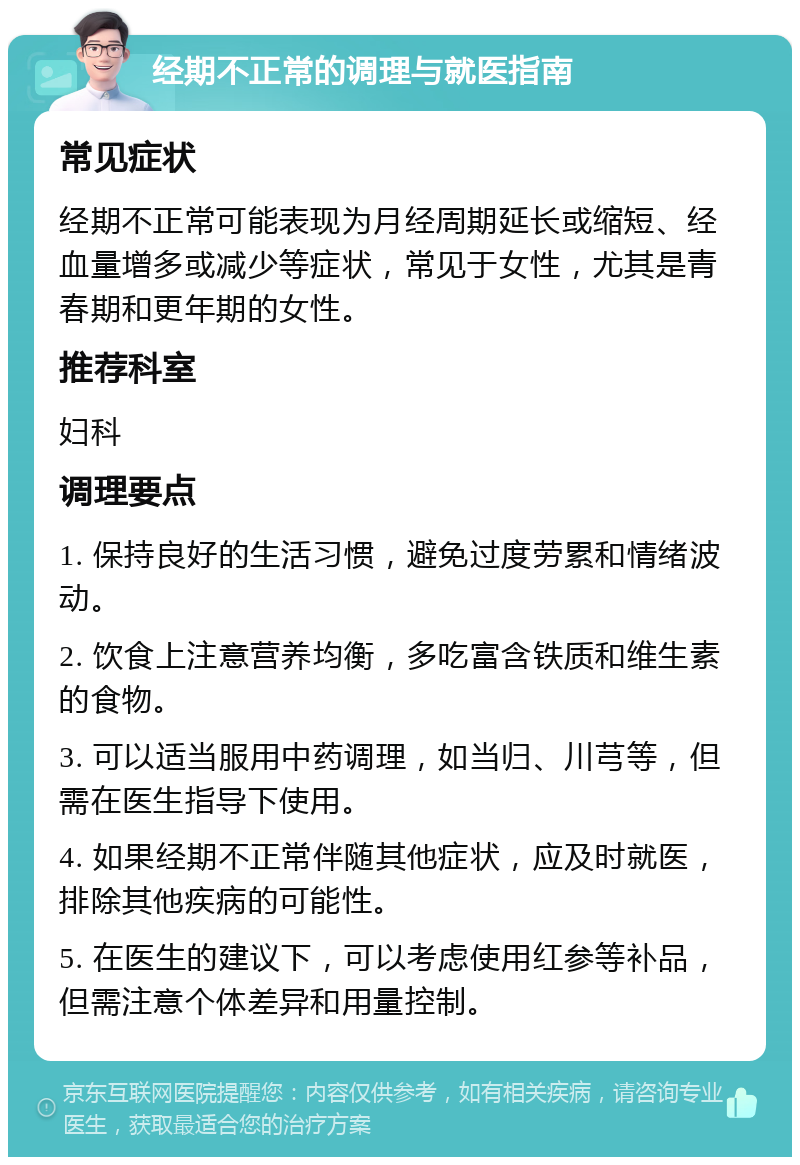 经期不正常的调理与就医指南 常见症状 经期不正常可能表现为月经周期延长或缩短、经血量增多或减少等症状，常见于女性，尤其是青春期和更年期的女性。 推荐科室 妇科 调理要点 1. 保持良好的生活习惯，避免过度劳累和情绪波动。 2. 饮食上注意营养均衡，多吃富含铁质和维生素的食物。 3. 可以适当服用中药调理，如当归、川芎等，但需在医生指导下使用。 4. 如果经期不正常伴随其他症状，应及时就医，排除其他疾病的可能性。 5. 在医生的建议下，可以考虑使用红参等补品，但需注意个体差异和用量控制。