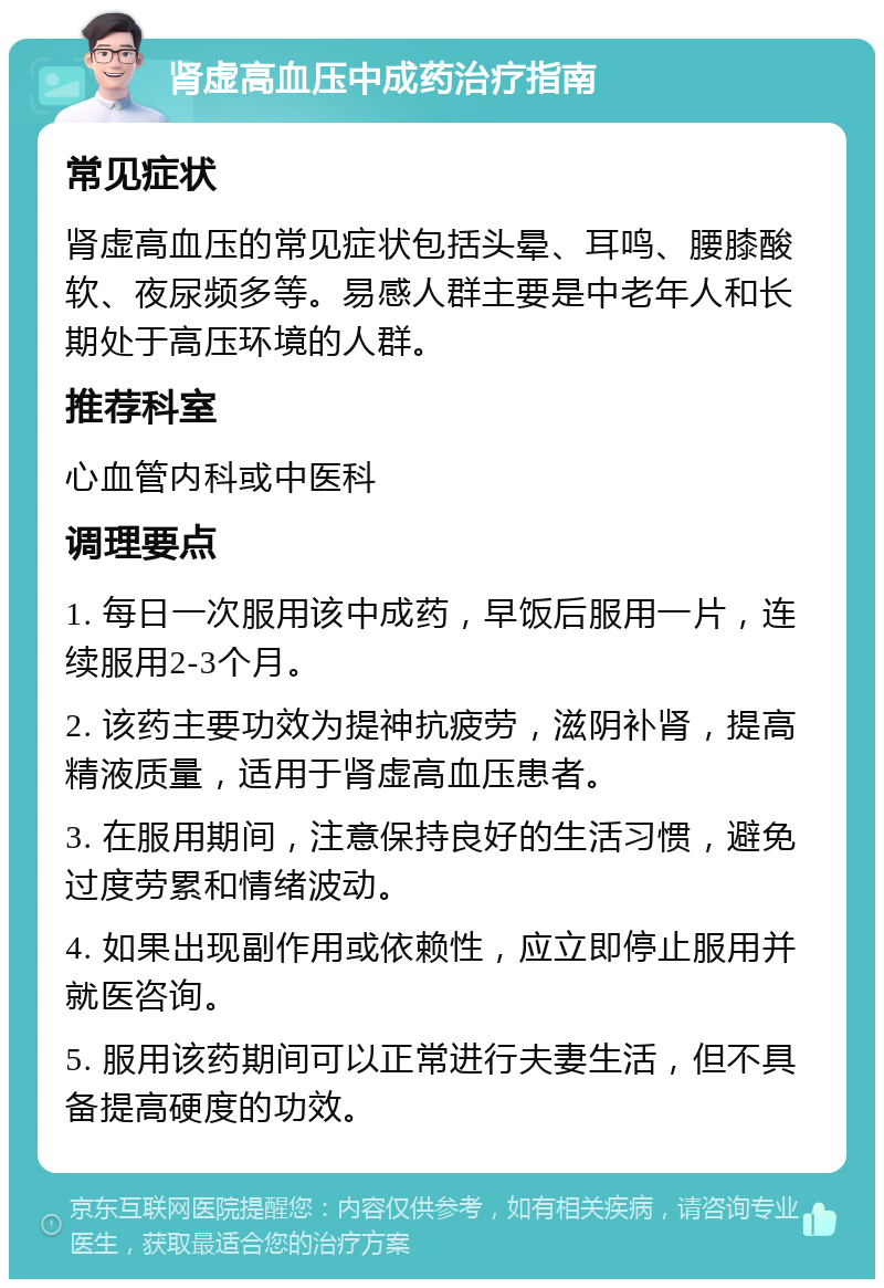 肾虚高血压中成药治疗指南 常见症状 肾虚高血压的常见症状包括头晕、耳鸣、腰膝酸软、夜尿频多等。易感人群主要是中老年人和长期处于高压环境的人群。 推荐科室 心血管内科或中医科 调理要点 1. 每日一次服用该中成药，早饭后服用一片，连续服用2-3个月。 2. 该药主要功效为提神抗疲劳，滋阴补肾，提高精液质量，适用于肾虚高血压患者。 3. 在服用期间，注意保持良好的生活习惯，避免过度劳累和情绪波动。 4. 如果出现副作用或依赖性，应立即停止服用并就医咨询。 5. 服用该药期间可以正常进行夫妻生活，但不具备提高硬度的功效。