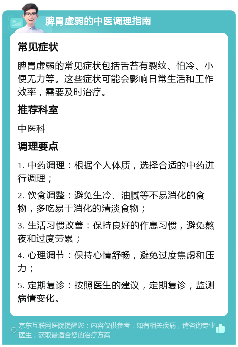 脾胃虚弱的中医调理指南 常见症状 脾胃虚弱的常见症状包括舌苔有裂纹、怕冷、小便无力等。这些症状可能会影响日常生活和工作效率，需要及时治疗。 推荐科室 中医科 调理要点 1. 中药调理：根据个人体质，选择合适的中药进行调理； 2. 饮食调整：避免生冷、油腻等不易消化的食物，多吃易于消化的清淡食物； 3. 生活习惯改善：保持良好的作息习惯，避免熬夜和过度劳累； 4. 心理调节：保持心情舒畅，避免过度焦虑和压力； 5. 定期复诊：按照医生的建议，定期复诊，监测病情变化。