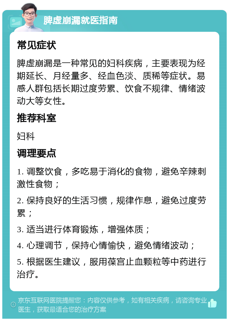 脾虚崩漏就医指南 常见症状 脾虚崩漏是一种常见的妇科疾病，主要表现为经期延长、月经量多、经血色淡、质稀等症状。易感人群包括长期过度劳累、饮食不规律、情绪波动大等女性。 推荐科室 妇科 调理要点 1. 调整饮食，多吃易于消化的食物，避免辛辣刺激性食物； 2. 保持良好的生活习惯，规律作息，避免过度劳累； 3. 适当进行体育锻炼，增强体质； 4. 心理调节，保持心情愉快，避免情绪波动； 5. 根据医生建议，服用葆宫止血颗粒等中药进行治疗。