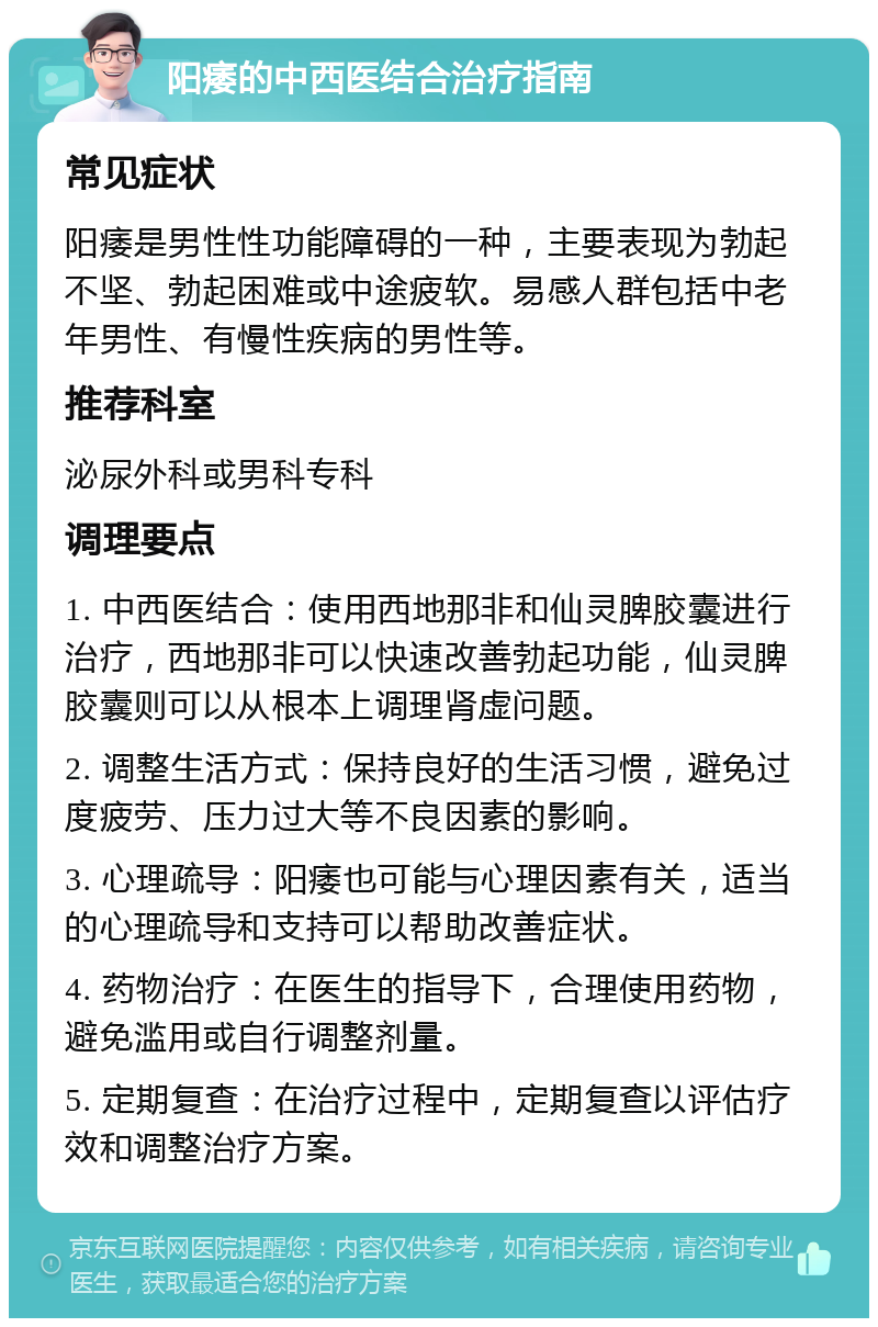 阳痿的中西医结合治疗指南 常见症状 阳痿是男性性功能障碍的一种，主要表现为勃起不坚、勃起困难或中途疲软。易感人群包括中老年男性、有慢性疾病的男性等。 推荐科室 泌尿外科或男科专科 调理要点 1. 中西医结合：使用西地那非和仙灵脾胶囊进行治疗，西地那非可以快速改善勃起功能，仙灵脾胶囊则可以从根本上调理肾虚问题。 2. 调整生活方式：保持良好的生活习惯，避免过度疲劳、压力过大等不良因素的影响。 3. 心理疏导：阳痿也可能与心理因素有关，适当的心理疏导和支持可以帮助改善症状。 4. 药物治疗：在医生的指导下，合理使用药物，避免滥用或自行调整剂量。 5. 定期复查：在治疗过程中，定期复查以评估疗效和调整治疗方案。