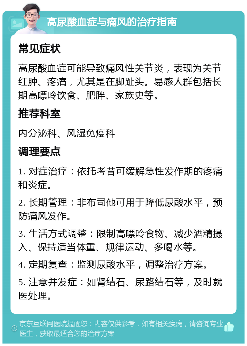 高尿酸血症与痛风的治疗指南 常见症状 高尿酸血症可能导致痛风性关节炎，表现为关节红肿、疼痛，尤其是在脚趾头。易感人群包括长期高嘌呤饮食、肥胖、家族史等。 推荐科室 内分泌科、风湿免疫科 调理要点 1. 对症治疗：依托考昔可缓解急性发作期的疼痛和炎症。 2. 长期管理：非布司他可用于降低尿酸水平，预防痛风发作。 3. 生活方式调整：限制高嘌呤食物、减少酒精摄入、保持适当体重、规律运动、多喝水等。 4. 定期复查：监测尿酸水平，调整治疗方案。 5. 注意并发症：如肾结石、尿路结石等，及时就医处理。