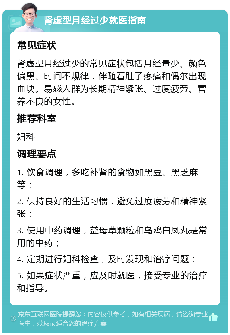 肾虚型月经过少就医指南 常见症状 肾虚型月经过少的常见症状包括月经量少、颜色偏黑、时间不规律，伴随着肚子疼痛和偶尔出现血块。易感人群为长期精神紧张、过度疲劳、营养不良的女性。 推荐科室 妇科 调理要点 1. 饮食调理，多吃补肾的食物如黑豆、黑芝麻等； 2. 保持良好的生活习惯，避免过度疲劳和精神紧张； 3. 使用中药调理，益母草颗粒和乌鸡白凤丸是常用的中药； 4. 定期进行妇科检查，及时发现和治疗问题； 5. 如果症状严重，应及时就医，接受专业的治疗和指导。