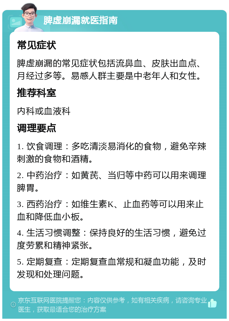 脾虚崩漏就医指南 常见症状 脾虚崩漏的常见症状包括流鼻血、皮肤出血点、月经过多等。易感人群主要是中老年人和女性。 推荐科室 内科或血液科 调理要点 1. 饮食调理：多吃清淡易消化的食物，避免辛辣刺激的食物和酒精。 2. 中药治疗：如黄芪、当归等中药可以用来调理脾胃。 3. 西药治疗：如维生素K、止血药等可以用来止血和降低血小板。 4. 生活习惯调整：保持良好的生活习惯，避免过度劳累和精神紧张。 5. 定期复查：定期复查血常规和凝血功能，及时发现和处理问题。