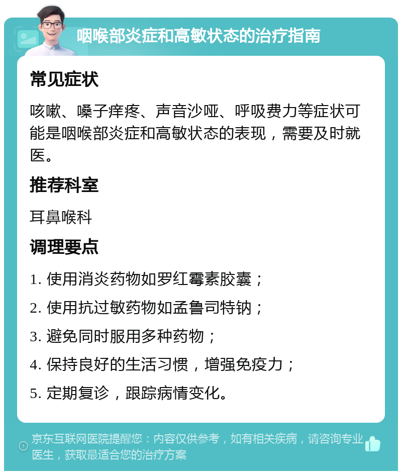 咽喉部炎症和高敏状态的治疗指南 常见症状 咳嗽、嗓子痒疼、声音沙哑、呼吸费力等症状可能是咽喉部炎症和高敏状态的表现，需要及时就医。 推荐科室 耳鼻喉科 调理要点 1. 使用消炎药物如罗红霉素胶囊； 2. 使用抗过敏药物如孟鲁司特钠； 3. 避免同时服用多种药物； 4. 保持良好的生活习惯，增强免疫力； 5. 定期复诊，跟踪病情变化。