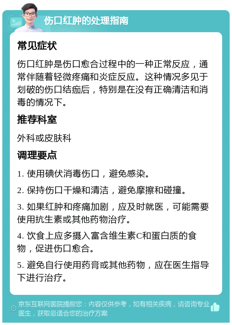 伤口红肿的处理指南 常见症状 伤口红肿是伤口愈合过程中的一种正常反应，通常伴随着轻微疼痛和炎症反应。这种情况多见于划破的伤口结痂后，特别是在没有正确清洁和消毒的情况下。 推荐科室 外科或皮肤科 调理要点 1. 使用碘伏消毒伤口，避免感染。 2. 保持伤口干燥和清洁，避免摩擦和碰撞。 3. 如果红肿和疼痛加剧，应及时就医，可能需要使用抗生素或其他药物治疗。 4. 饮食上应多摄入富含维生素C和蛋白质的食物，促进伤口愈合。 5. 避免自行使用药膏或其他药物，应在医生指导下进行治疗。