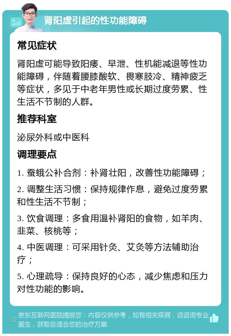 肾阳虚引起的性功能障碍 常见症状 肾阳虚可能导致阳痿、早泄、性机能减退等性功能障碍，伴随着腰膝酸软、畏寒肢冷、精神疲乏等症状，多见于中老年男性或长期过度劳累、性生活不节制的人群。 推荐科室 泌尿外科或中医科 调理要点 1. 蚕蛾公补合剂：补肾壮阳，改善性功能障碍； 2. 调整生活习惯：保持规律作息，避免过度劳累和性生活不节制； 3. 饮食调理：多食用温补肾阳的食物，如羊肉、韭菜、核桃等； 4. 中医调理：可采用针灸、艾灸等方法辅助治疗； 5. 心理疏导：保持良好的心态，减少焦虑和压力对性功能的影响。