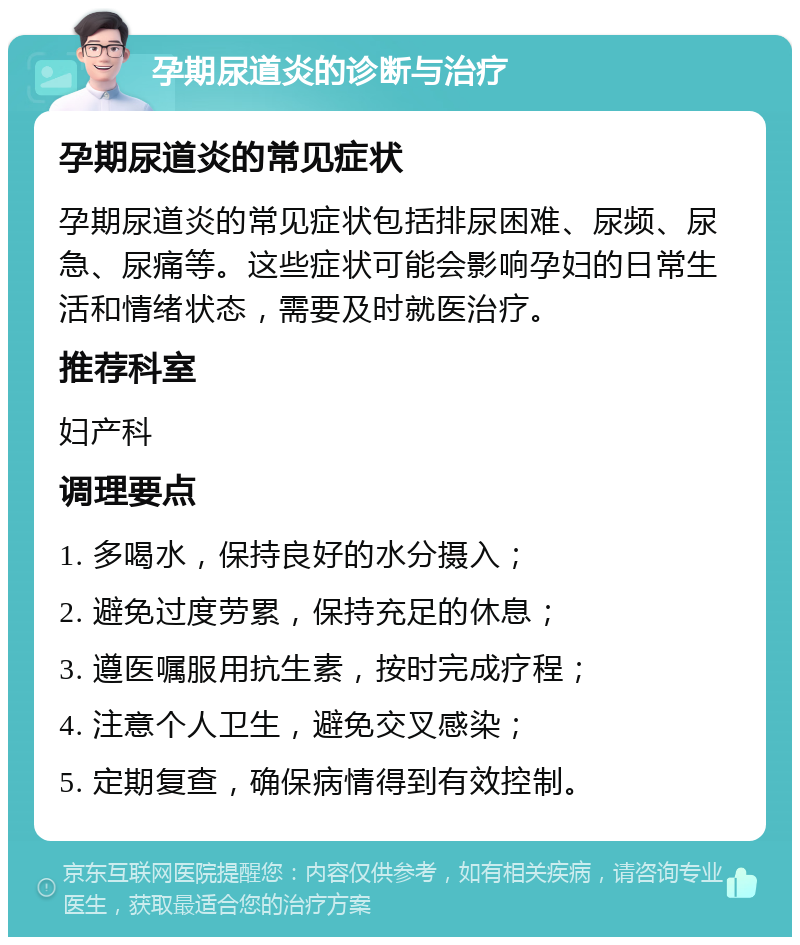 孕期尿道炎的诊断与治疗 孕期尿道炎的常见症状 孕期尿道炎的常见症状包括排尿困难、尿频、尿急、尿痛等。这些症状可能会影响孕妇的日常生活和情绪状态，需要及时就医治疗。 推荐科室 妇产科 调理要点 1. 多喝水，保持良好的水分摄入； 2. 避免过度劳累，保持充足的休息； 3. 遵医嘱服用抗生素，按时完成疗程； 4. 注意个人卫生，避免交叉感染； 5. 定期复查，确保病情得到有效控制。