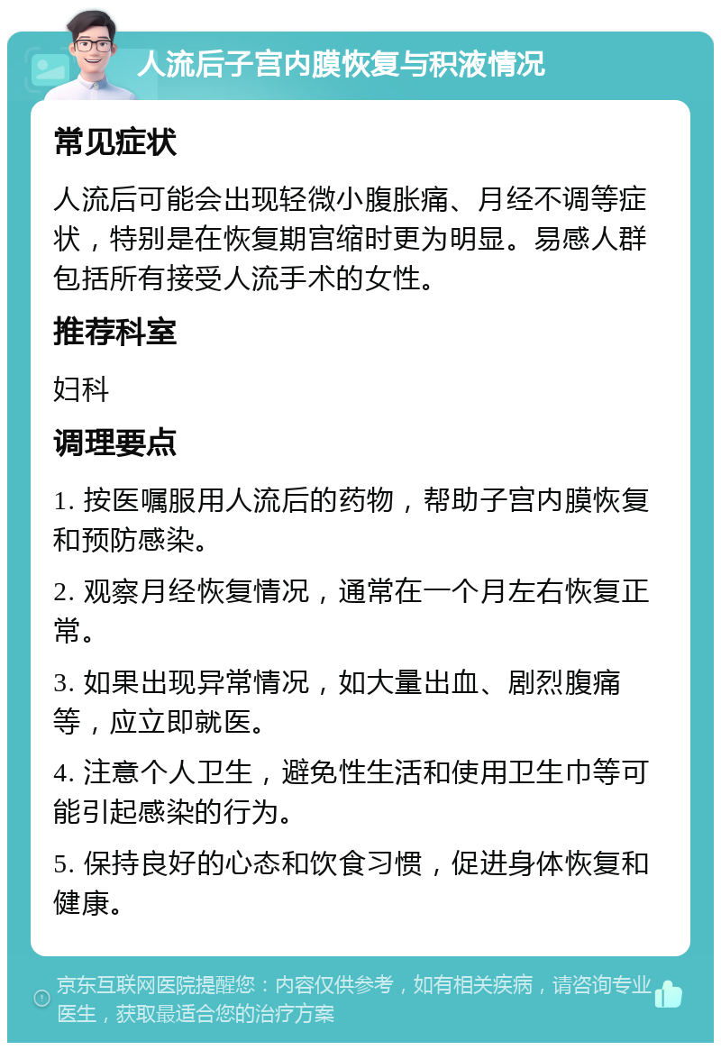 人流后子宫内膜恢复与积液情况 常见症状 人流后可能会出现轻微小腹胀痛、月经不调等症状，特别是在恢复期宫缩时更为明显。易感人群包括所有接受人流手术的女性。 推荐科室 妇科 调理要点 1. 按医嘱服用人流后的药物，帮助子宫内膜恢复和预防感染。 2. 观察月经恢复情况，通常在一个月左右恢复正常。 3. 如果出现异常情况，如大量出血、剧烈腹痛等，应立即就医。 4. 注意个人卫生，避免性生活和使用卫生巾等可能引起感染的行为。 5. 保持良好的心态和饮食习惯，促进身体恢复和健康。