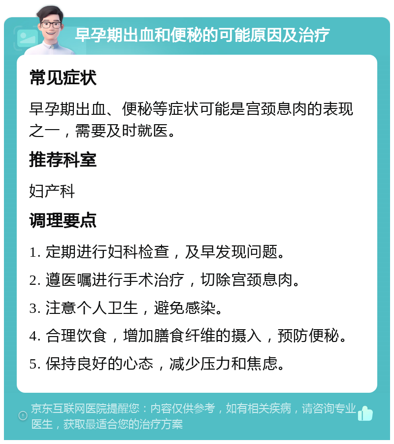 早孕期出血和便秘的可能原因及治疗 常见症状 早孕期出血、便秘等症状可能是宫颈息肉的表现之一，需要及时就医。 推荐科室 妇产科 调理要点 1. 定期进行妇科检查，及早发现问题。 2. 遵医嘱进行手术治疗，切除宫颈息肉。 3. 注意个人卫生，避免感染。 4. 合理饮食，增加膳食纤维的摄入，预防便秘。 5. 保持良好的心态，减少压力和焦虑。