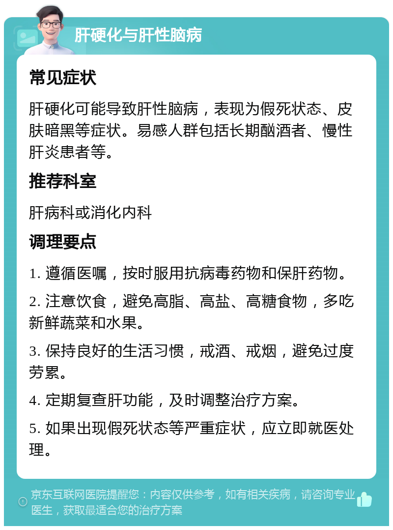 肝硬化与肝性脑病 常见症状 肝硬化可能导致肝性脑病，表现为假死状态、皮肤暗黑等症状。易感人群包括长期酗酒者、慢性肝炎患者等。 推荐科室 肝病科或消化内科 调理要点 1. 遵循医嘱，按时服用抗病毒药物和保肝药物。 2. 注意饮食，避免高脂、高盐、高糖食物，多吃新鲜蔬菜和水果。 3. 保持良好的生活习惯，戒酒、戒烟，避免过度劳累。 4. 定期复查肝功能，及时调整治疗方案。 5. 如果出现假死状态等严重症状，应立即就医处理。