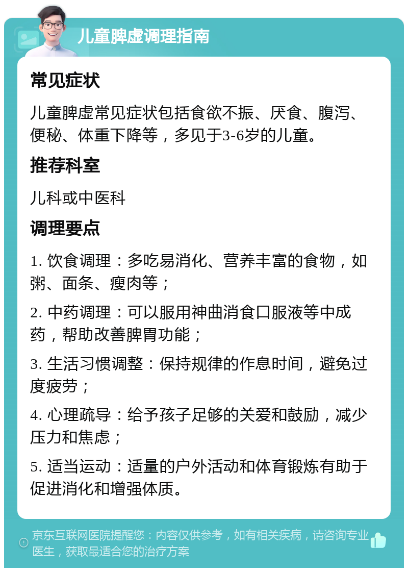 儿童脾虚调理指南 常见症状 儿童脾虚常见症状包括食欲不振、厌食、腹泻、便秘、体重下降等，多见于3-6岁的儿童。 推荐科室 儿科或中医科 调理要点 1. 饮食调理：多吃易消化、营养丰富的食物，如粥、面条、瘦肉等； 2. 中药调理：可以服用神曲消食口服液等中成药，帮助改善脾胃功能； 3. 生活习惯调整：保持规律的作息时间，避免过度疲劳； 4. 心理疏导：给予孩子足够的关爱和鼓励，减少压力和焦虑； 5. 适当运动：适量的户外活动和体育锻炼有助于促进消化和增强体质。