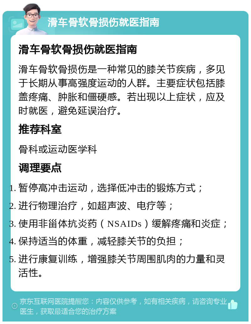 滑车骨软骨损伤就医指南 滑车骨软骨损伤就医指南 滑车骨软骨损伤是一种常见的膝关节疾病，多见于长期从事高强度运动的人群。主要症状包括膝盖疼痛、肿胀和僵硬感。若出现以上症状，应及时就医，避免延误治疗。 推荐科室 骨科或运动医学科 调理要点 暂停高冲击运动，选择低冲击的锻炼方式； 进行物理治疗，如超声波、电疗等； 使用非甾体抗炎药（NSAIDs）缓解疼痛和炎症； 保持适当的体重，减轻膝关节的负担； 进行康复训练，增强膝关节周围肌肉的力量和灵活性。