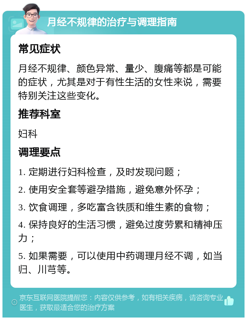 月经不规律的治疗与调理指南 常见症状 月经不规律、颜色异常、量少、腹痛等都是可能的症状，尤其是对于有性生活的女性来说，需要特别关注这些变化。 推荐科室 妇科 调理要点 1. 定期进行妇科检查，及时发现问题； 2. 使用安全套等避孕措施，避免意外怀孕； 3. 饮食调理，多吃富含铁质和维生素的食物； 4. 保持良好的生活习惯，避免过度劳累和精神压力； 5. 如果需要，可以使用中药调理月经不调，如当归、川芎等。