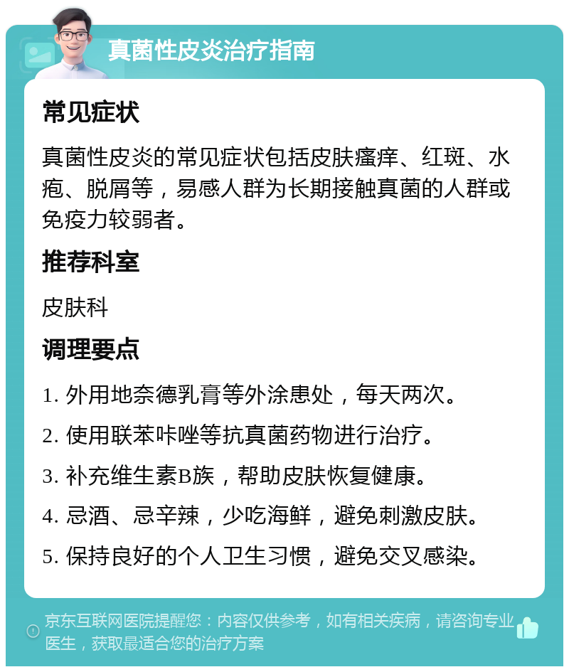 真菌性皮炎治疗指南 常见症状 真菌性皮炎的常见症状包括皮肤瘙痒、红斑、水疱、脱屑等，易感人群为长期接触真菌的人群或免疫力较弱者。 推荐科室 皮肤科 调理要点 1. 外用地奈德乳膏等外涂患处，每天两次。 2. 使用联苯咔唑等抗真菌药物进行治疗。 3. 补充维生素B族，帮助皮肤恢复健康。 4. 忌酒、忌辛辣，少吃海鲜，避免刺激皮肤。 5. 保持良好的个人卫生习惯，避免交叉感染。