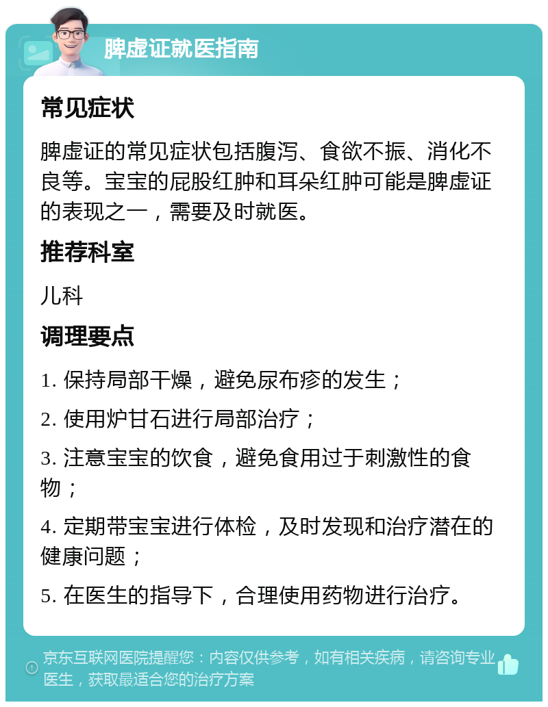 脾虚证就医指南 常见症状 脾虚证的常见症状包括腹泻、食欲不振、消化不良等。宝宝的屁股红肿和耳朵红肿可能是脾虚证的表现之一，需要及时就医。 推荐科室 儿科 调理要点 1. 保持局部干燥，避免尿布疹的发生； 2. 使用炉甘石进行局部治疗； 3. 注意宝宝的饮食，避免食用过于刺激性的食物； 4. 定期带宝宝进行体检，及时发现和治疗潜在的健康问题； 5. 在医生的指导下，合理使用药物进行治疗。