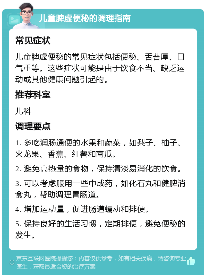 儿童脾虚便秘的调理指南 常见症状 儿童脾虚便秘的常见症状包括便秘、舌苔厚、口气重等。这些症状可能是由于饮食不当、缺乏运动或其他健康问题引起的。 推荐科室 儿科 调理要点 1. 多吃润肠通便的水果和蔬菜，如梨子、柚子、火龙果、香蕉、红薯和南瓜。 2. 避免高热量的食物，保持清淡易消化的饮食。 3. 可以考虑服用一些中成药，如化石丸和健脾消食丸，帮助调理胃肠道。 4. 增加运动量，促进肠道蠕动和排便。 5. 保持良好的生活习惯，定期排便，避免便秘的发生。