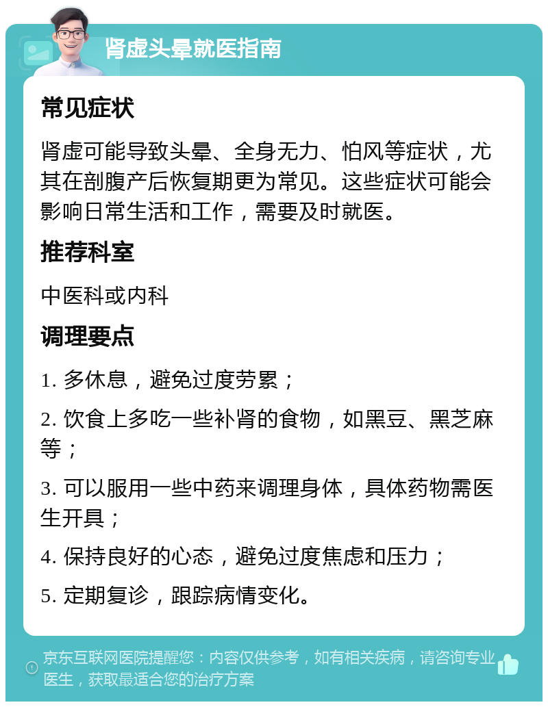 肾虚头晕就医指南 常见症状 肾虚可能导致头晕、全身无力、怕风等症状，尤其在剖腹产后恢复期更为常见。这些症状可能会影响日常生活和工作，需要及时就医。 推荐科室 中医科或内科 调理要点 1. 多休息，避免过度劳累； 2. 饮食上多吃一些补肾的食物，如黑豆、黑芝麻等； 3. 可以服用一些中药来调理身体，具体药物需医生开具； 4. 保持良好的心态，避免过度焦虑和压力； 5. 定期复诊，跟踪病情变化。